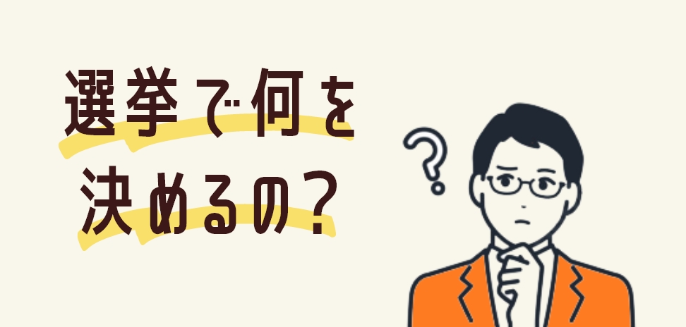 選挙で何を決めるの？